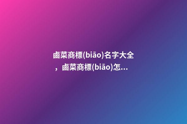 鹵菜商標(biāo)名字大全，鹵菜商標(biāo)怎么取名